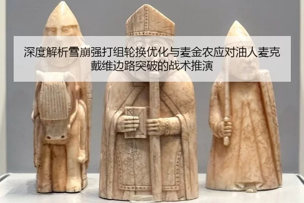 深度解析雪崩强打组轮换优化与麦金农应对油人麦克戴维边路突破的战术推演